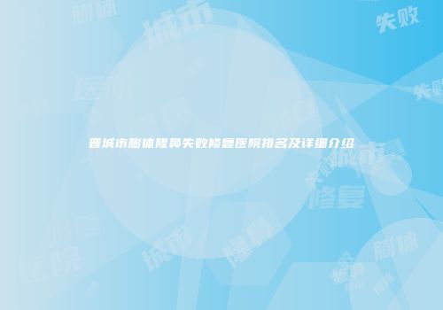 晋城市膨体隆鼻失败修复医院排名及详细介绍