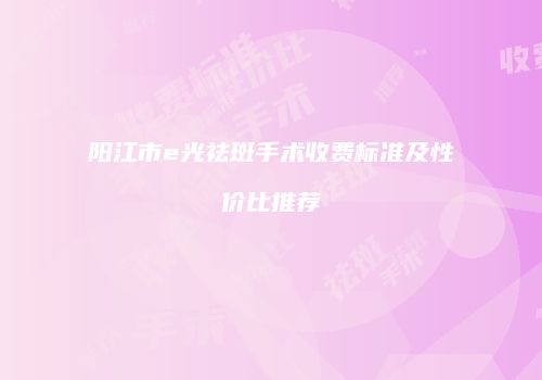 阳江市e光祛斑手术收费标准及性价比推荐
