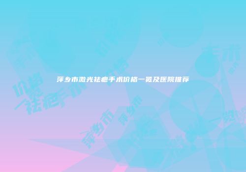 萍乡市激光祛疤手术价格一览及医院推荐