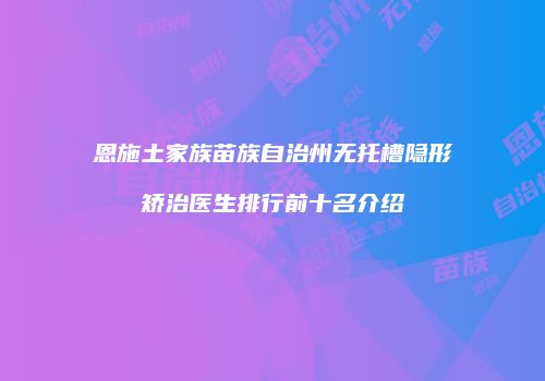恩施土家族苗族自治州无托槽隐形矫治医生排行前十名介绍