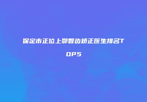 保定市正位上鄂智齿矫正医生排名TOP5