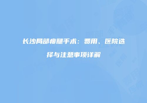 长沙局部瘦腿手术：费用、医院选择与注意事项详解