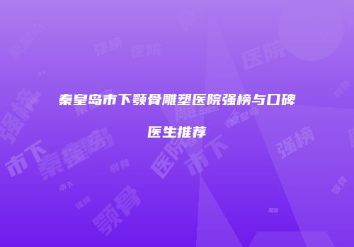 秦皇岛市下颚骨雕塑医院强榜与口碑医生推荐