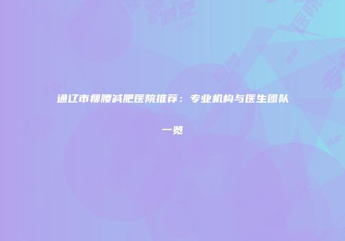 通辽市瘦腰减肥医院推荐：专业机构与医生团队一览