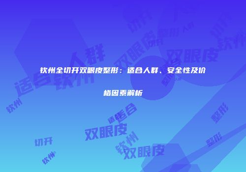 钦州全切开双眼皮整形：适合人群、安全性及价格因素解析