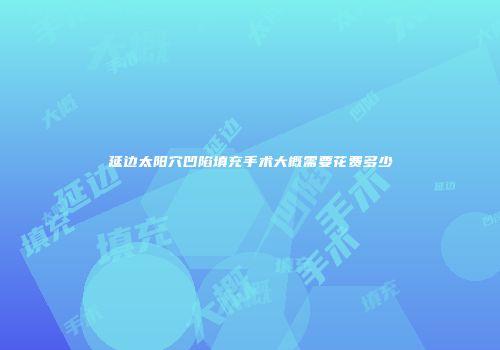 延边太阳穴凹陷填充手术大概需要花费多少