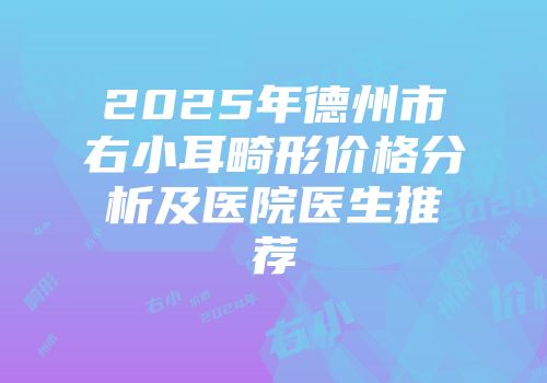2025年德州市右小耳畸形价格分析及医院医生推荐