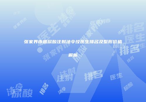 张家界市玻尿酸注射法令纹医生排名及整形价格解析