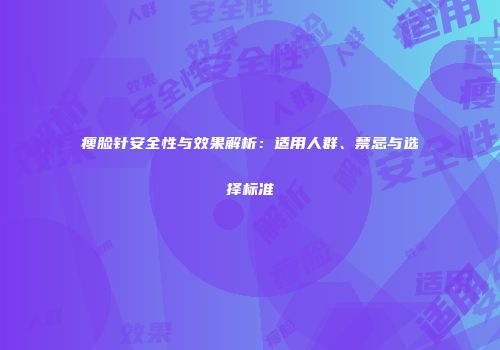 瘦脸针安全性与效果解析：适用人群、禁忌与选择标准