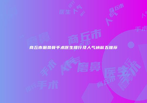 商丘市磨鼻骨手术医生排行及人气榜前五推荐