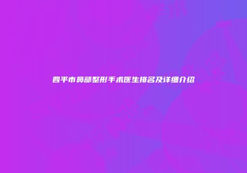 四平市鼻部整形手术医生排名及详细介绍