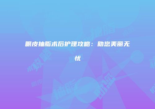 眼皮抽脂术后护理攻略：助您美丽无忧