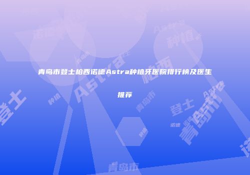 青岛市登士柏西诺德Astra种植牙医院排行榜及医生推荐