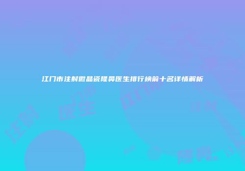 江门市注射微晶瓷隆鼻医生排行榜前十名详情解析