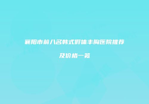 襄阳市前八名韩式假体丰胸医院推荐及价格一览