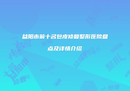 益阳市前十名包皮修复整形医院盘点及详情介绍
