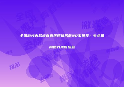 全国激光去除青春痘医院排名前50家推荐：专业机构助力美丽肌肤