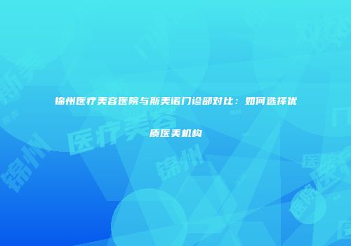 锦州医疗美容医院与斯美诺门诊部对比：如何选择优质医美机构