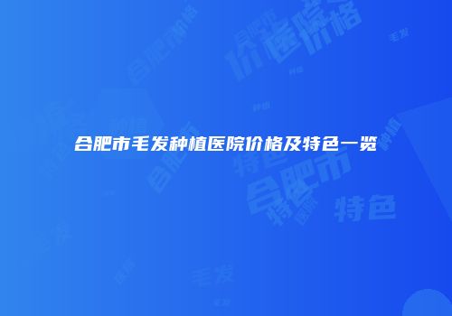 合肥市毛发种植医院价格及特色一览