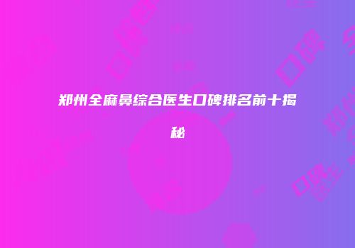 郑州全麻鼻综合医生口碑排名前十揭秘