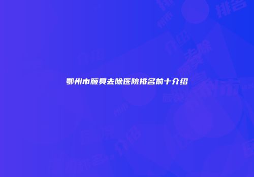 鄂州市腋臭去除医院排名前十介绍