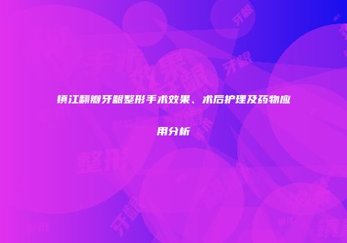 镇江翻瓣牙龈整形手术效果、术后护理及药物应用分析