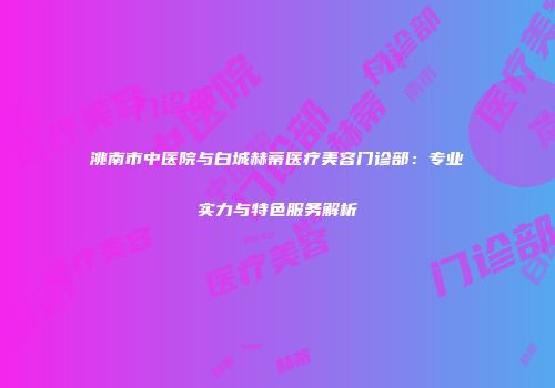 洮南市中医院与白城赫蒂医疗美容门诊部：专业实力与特色服务解析