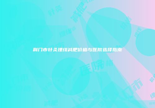 荆门市针灸埋线减肥价格与医院选择指南