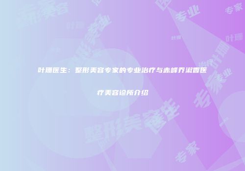 叶珊医生：整形美容专家的专业治疗与赤峰乔淑香医疗美容诊所介绍