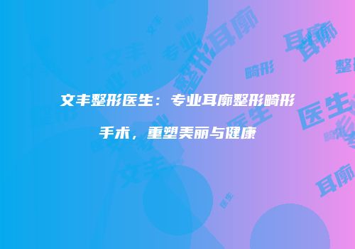 文丰整形医生：专业耳廓整形畸形手术，重塑美丽与健康
