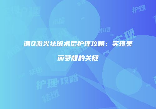 调Q激光祛斑术后护理攻略：实现美丽梦想的关键