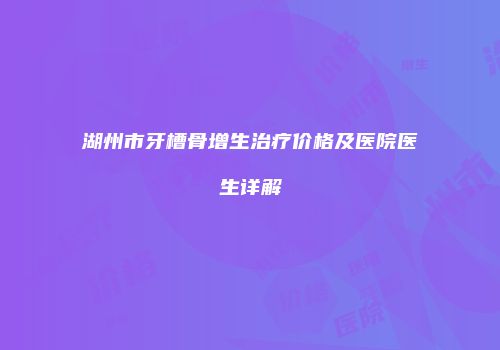 湖州市牙槽骨增生治疗价格及医院医生详解