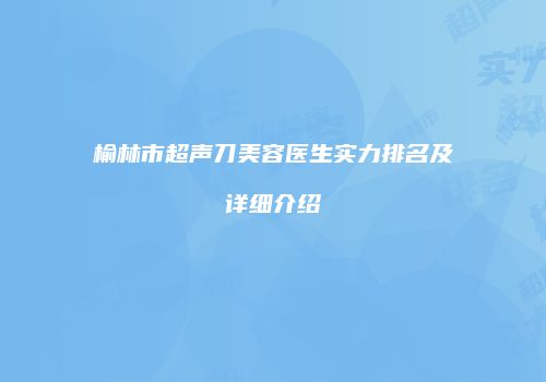 榆林市超声刀美容医生实力排名及详细介绍