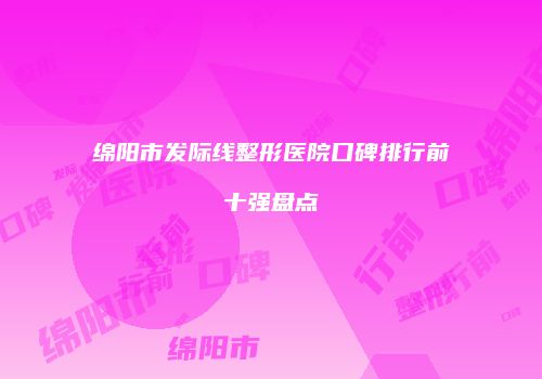 绵阳市发际线整形医院口碑排行前十强盘点
