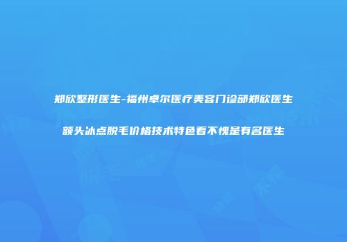郑欣整形医生-福州卓尔医疗美容门诊部郑欣医生额头冰点脱毛价格技术特色看不愧是有名医生