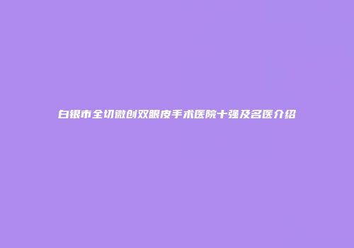 白银市全切微创双眼皮手术医院十强及名医介绍