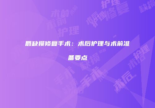 唇缺损修复手术：术后护理与术前准备要点