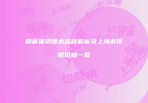 阴蒂体切除术流程解析及上海市医院价格一览