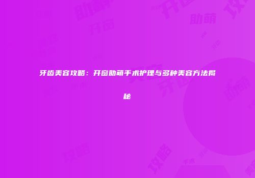 牙齿美容攻略：开窗助萌手术护理与多种美容方法揭秘