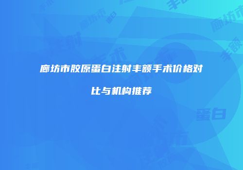 廊坊市胶原蛋白注射丰额手术价格对比与机构推荐