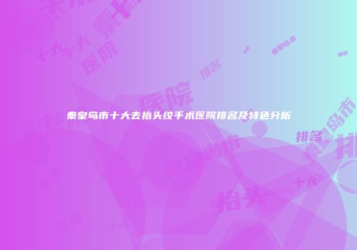 秦皇岛市十大去抬头纹手术医院排名及特色分析