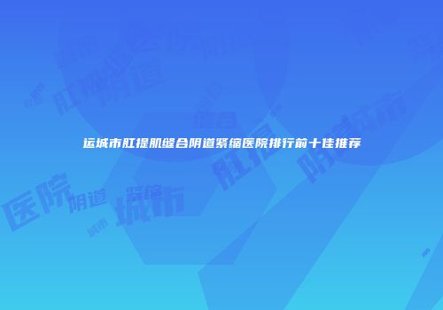 运城市肛提肌缝合阴道紧缩医院排行前十佳推荐