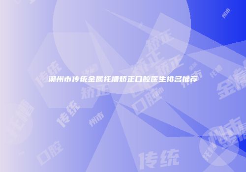 潮州市传统金属托槽矫正口腔医生排名推荐