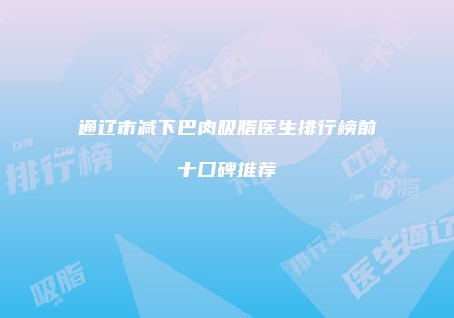 通辽市减下巴肉吸脂医生排行榜前十口碑推荐