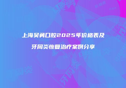 上海吴勇口腔2025年价格表及牙周炎恢复治疗案例分享