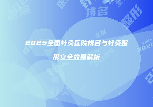 2025全国针灸医院排名与针灸整形安全效果解析