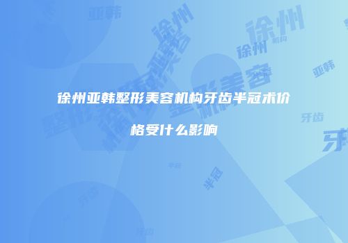 徐州亚韩整形美容机构牙齿半冠术价格受什么影响