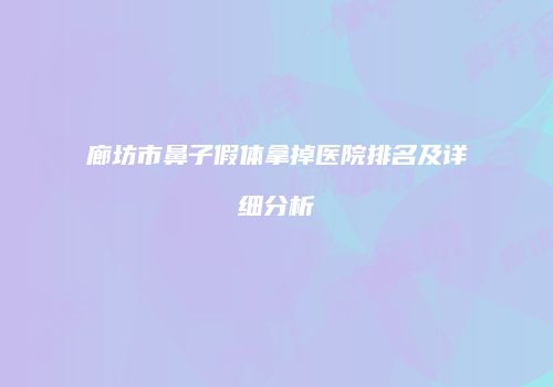 廊坊市鼻子假体拿掉医院排名及详细分析