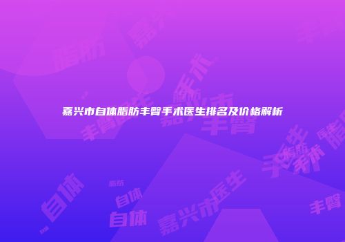 嘉兴市自体脂肪丰臀手术医生排名及价格解析