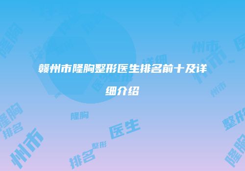 赣州市隆胸整形医生排名前十及详细介绍